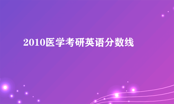 2010医学考研英语分数线