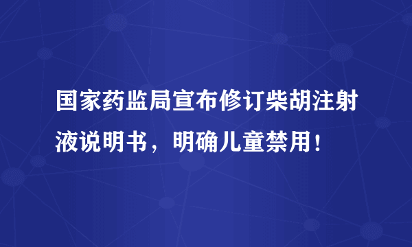国家药监局宣布修订柴胡注射液说明书，明确儿童禁用！