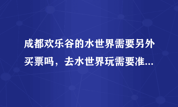 成都欢乐谷的水世界需要另外买票吗，去水世界玩需要准备些什么，