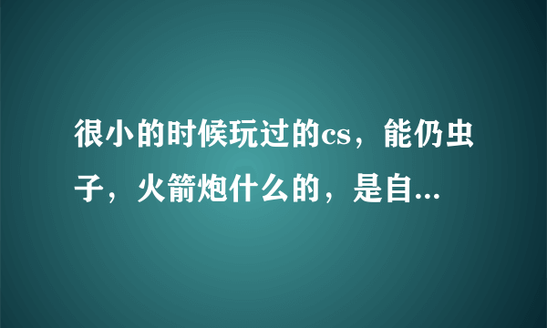 很小的时候玩过的cs，能仍虫子，火箭炮什么的，是自定义里面激活的，不要半条命，