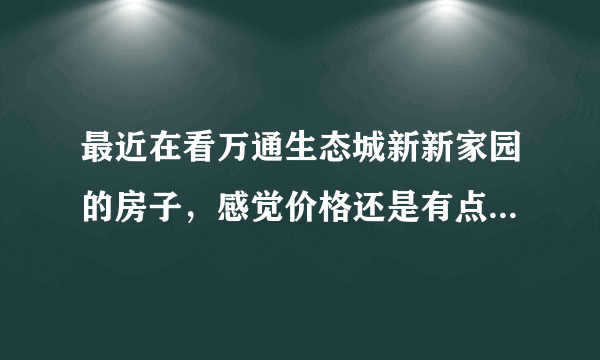 最近在看万通生态城新新家园的房子，感觉价格还是有点高，这个小区之前价格如何？大概多少钱？