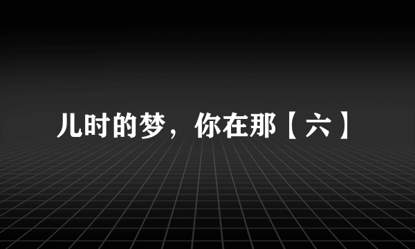儿时的梦，你在那【六】