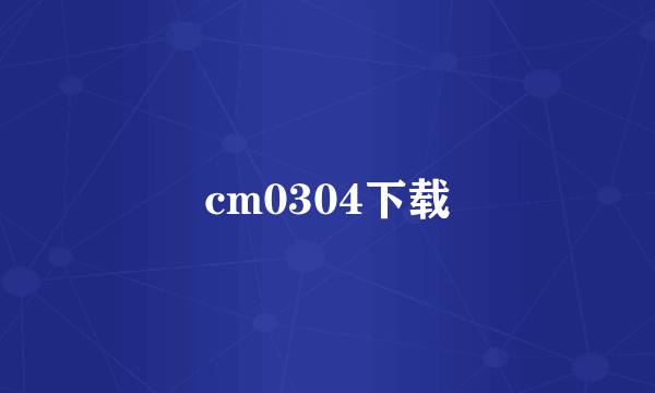 cm0304下载