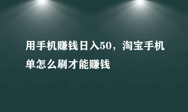 用手机赚钱日入50，淘宝手机单怎么刷才能赚钱