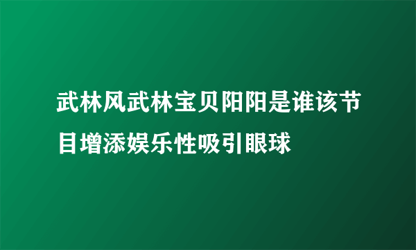 武林风武林宝贝阳阳是谁该节目增添娱乐性吸引眼球