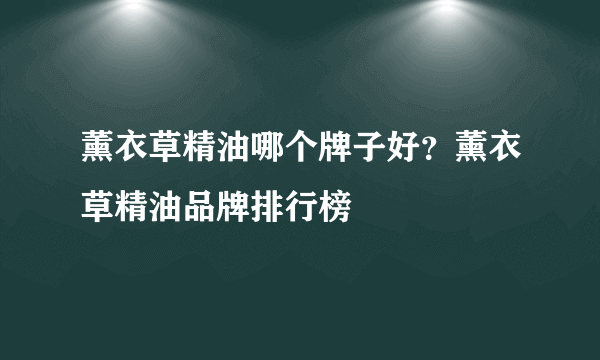薰衣草精油哪个牌子好？薰衣草精油品牌排行榜