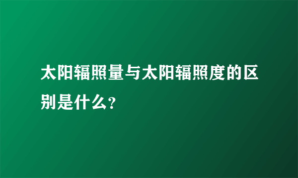 太阳辐照量与太阳辐照度的区别是什么？
