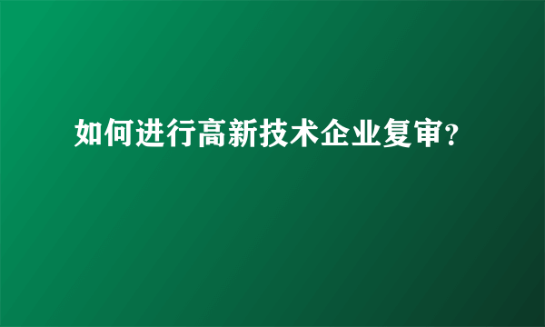 如何进行高新技术企业复审？