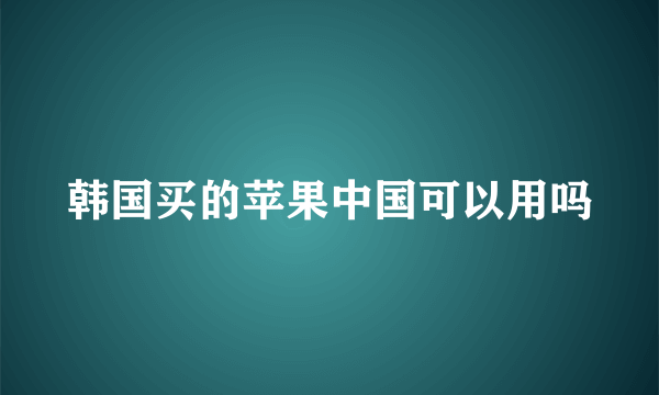 韩国买的苹果中国可以用吗