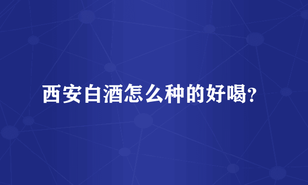 西安白酒怎么种的好喝？