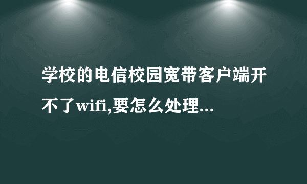学校的电信校园宽带客户端开不了wifi,要怎么处理才可以开启wifi不断网?