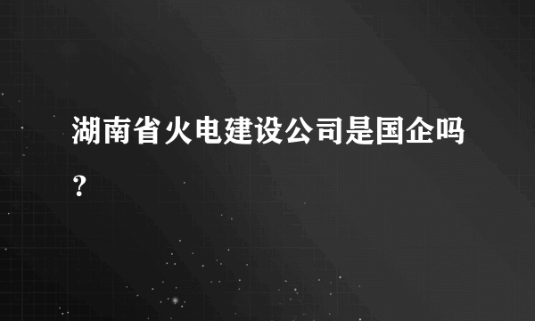 湖南省火电建设公司是国企吗？