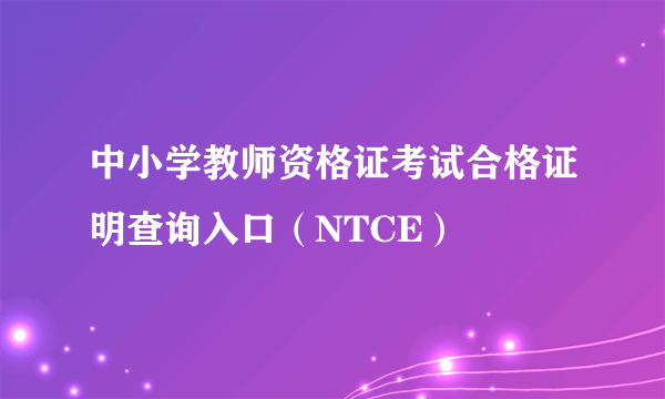 中小学教师资格证考试合格证明查询入口（NTCE）