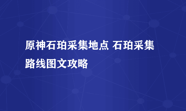 原神石珀采集地点 石珀采集路线图文攻略