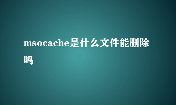 msocache是什么文件能删除吗