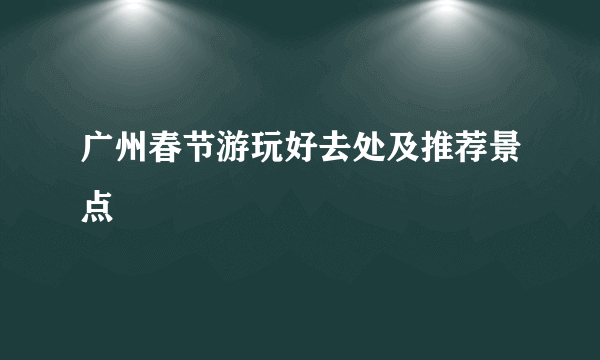 广州春节游玩好去处及推荐景点