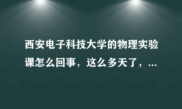 西安电子科技大学的物理实验课怎么回事，这么多天了，还没出成绩
