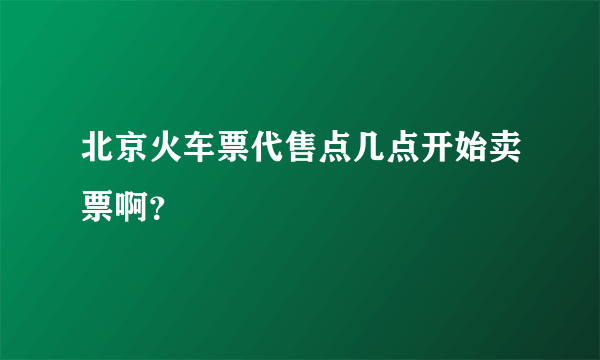 北京火车票代售点几点开始卖票啊？