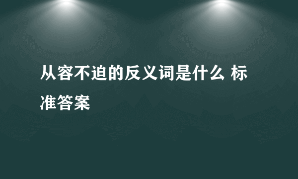 从容不迫的反义词是什么 标准答案