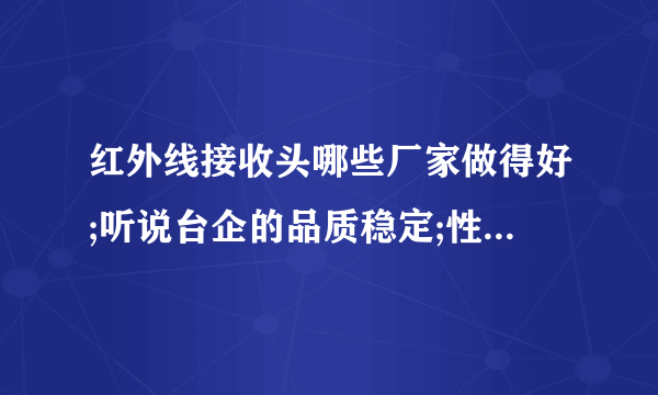 红外线接收头哪些厂家做得好;听说台企的品质稳定;性价比高;请各位朋友介绍介绍…