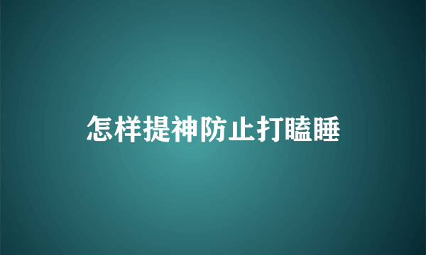 怎样提神防止打瞌睡