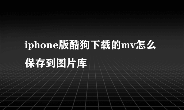 iphone版酷狗下载的mv怎么保存到图片库
