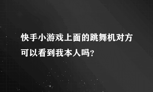 快手小游戏上面的跳舞机对方可以看到我本人吗？