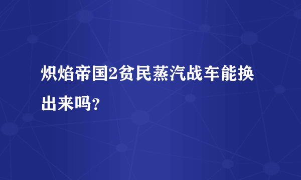 炽焰帝国2贫民蒸汽战车能换出来吗？