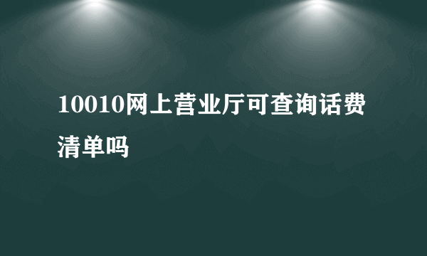 10010网上营业厅可查询话费清单吗