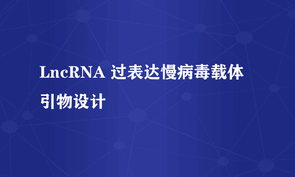 LncRNA 过表达慢病毒载体引物设计