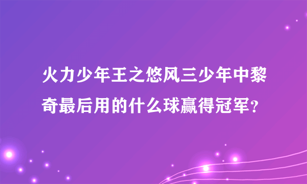 火力少年王之悠风三少年中黎奇最后用的什么球赢得冠军？