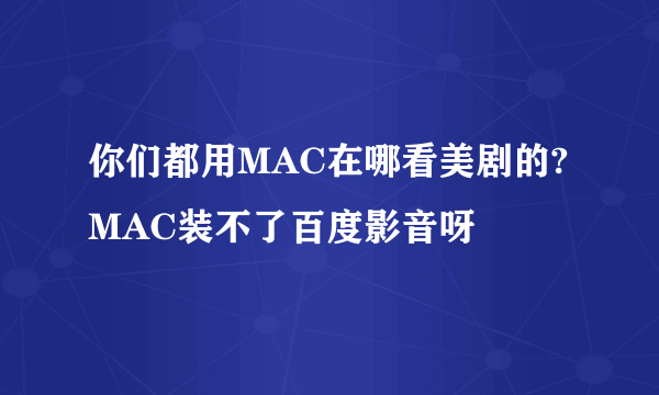你们都用MAC在哪看美剧的?MAC装不了百度影音呀