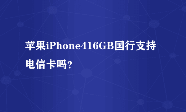 苹果iPhone416GB国行支持电信卡吗？