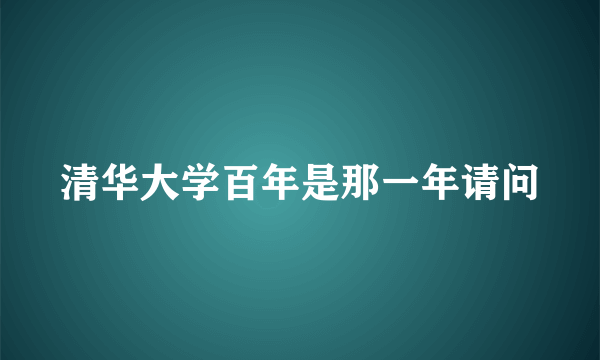 清华大学百年是那一年请问