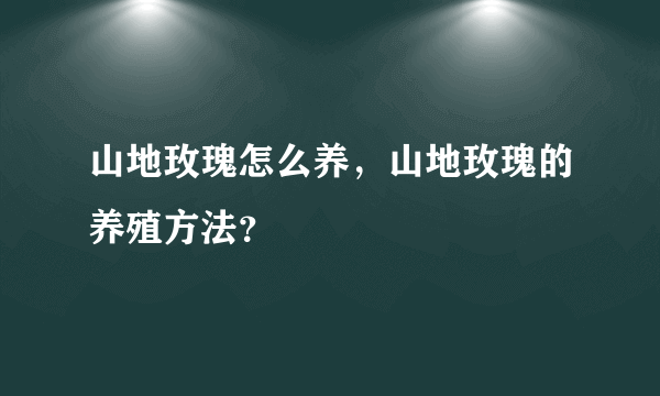 山地玫瑰怎么养，山地玫瑰的养殖方法？