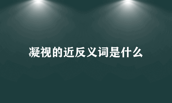 凝视的近反义词是什么