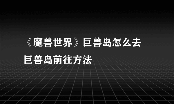 《魔兽世界》巨兽岛怎么去 巨兽岛前往方法