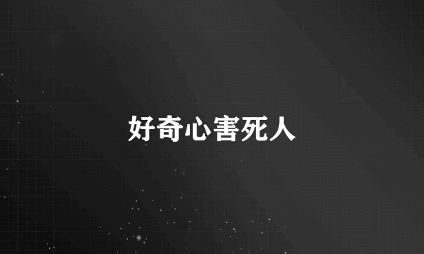 好奇心害死人
