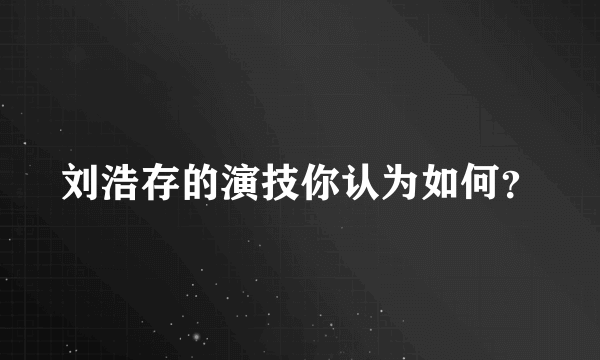 刘浩存的演技你认为如何？