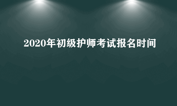 2020年初级护师考试报名时间