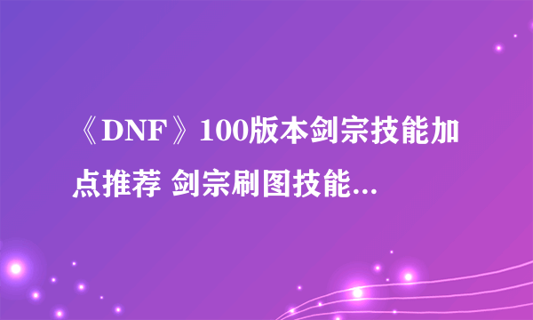 《DNF》100版本剑宗技能加点推荐 剑宗刷图技能加点详解速围观