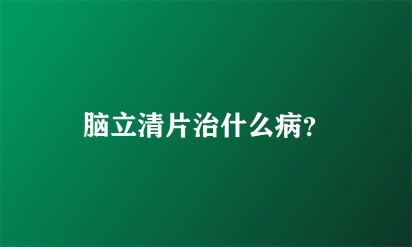 脑立清片治什么病？