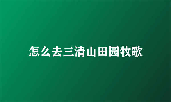 怎么去三清山田园牧歌