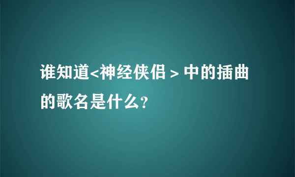 谁知道<神经侠侣＞中的插曲的歌名是什么？