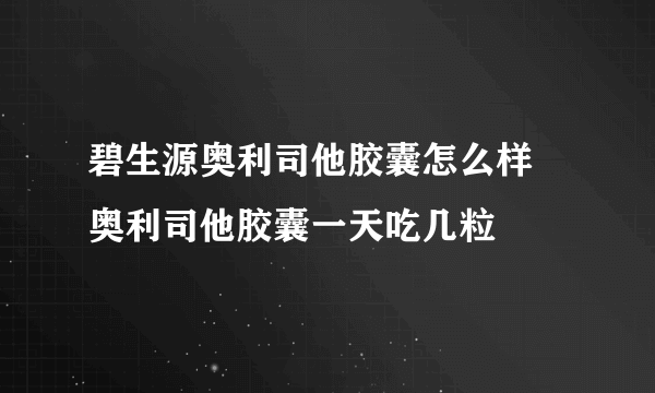 碧生源奥利司他胶囊怎么样 奥利司他胶囊一天吃几粒