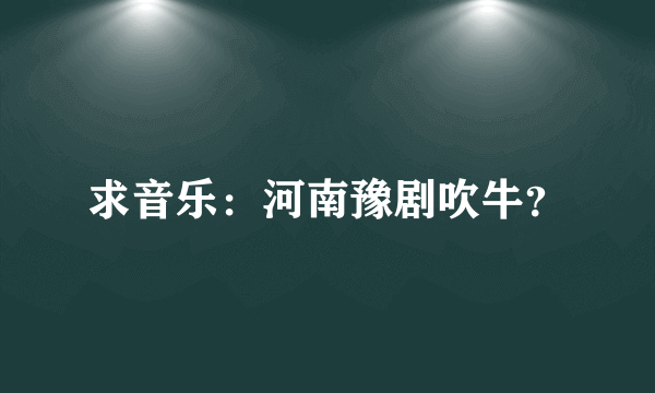 求音乐：河南豫剧吹牛？
