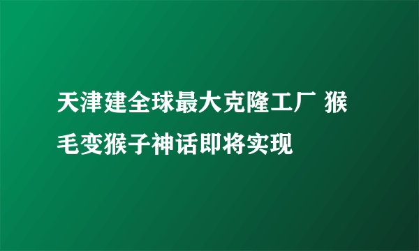 天津建全球最大克隆工厂 猴毛变猴子神话即将实现