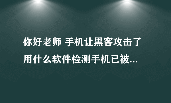 你好老师 手机让黑客攻击了 用什么软件检测手机已被攻击 下载什么软件清除货进行防护［求助各位老师］
