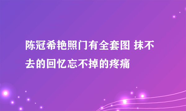 陈冠希艳照门有全套图 抹不去的回忆忘不掉的疼痛