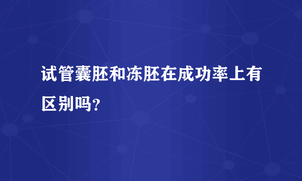 试管囊胚和冻胚在成功率上有区别吗？